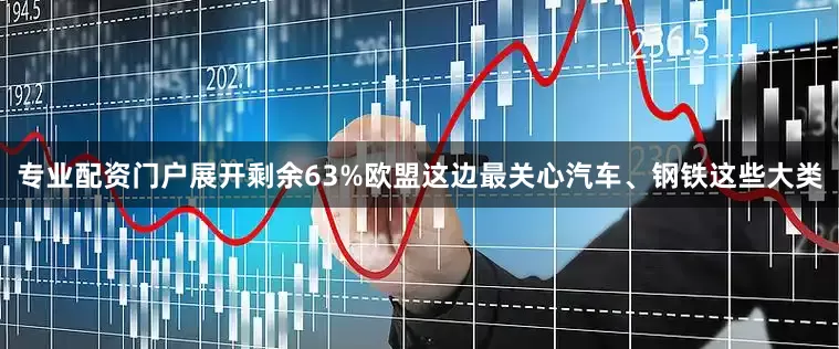 专业配资门户展开剩余63%欧盟这边最关心汽车、钢铁这些大类