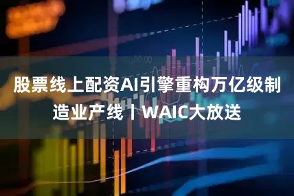 股票线上配资AI引擎重构万亿级制造业产线丨WAIC大放送