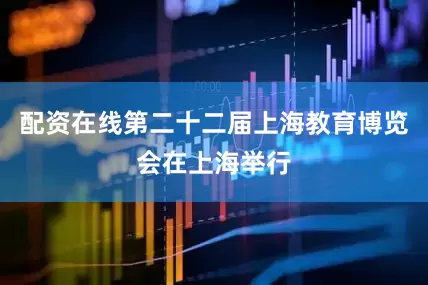 配资在线第二十二届上海教育博览会在上海举行
