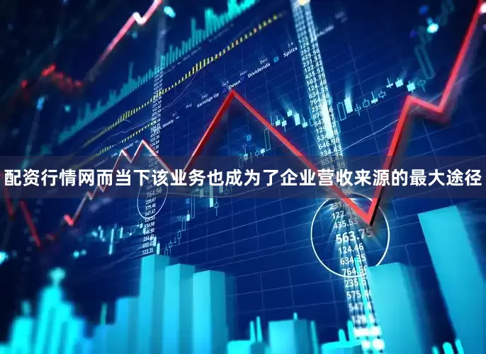 配资行情网而当下该业务也成为了企业营收来源的最大途径