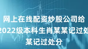 网上在线配资炒股公司给予2022级本科生肖某某记过处分