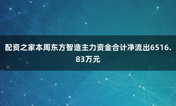 配资之家本周东方智造主力资金合计净流出6516.83万元