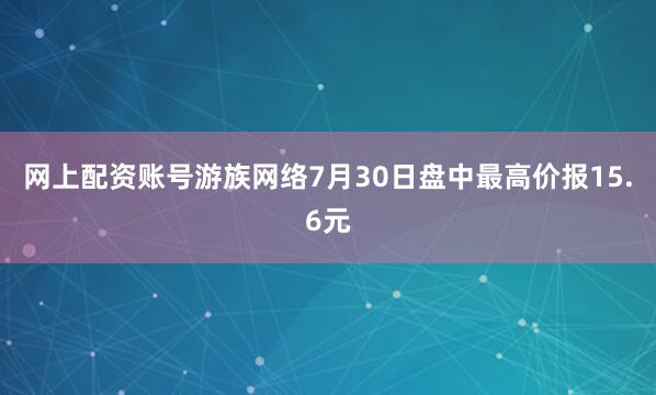 网上配资账号游族网络7月30日盘中最高价报15.6元