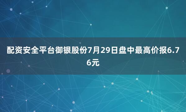 配资安全平台御银股份7月29日盘中最高价报6.76元