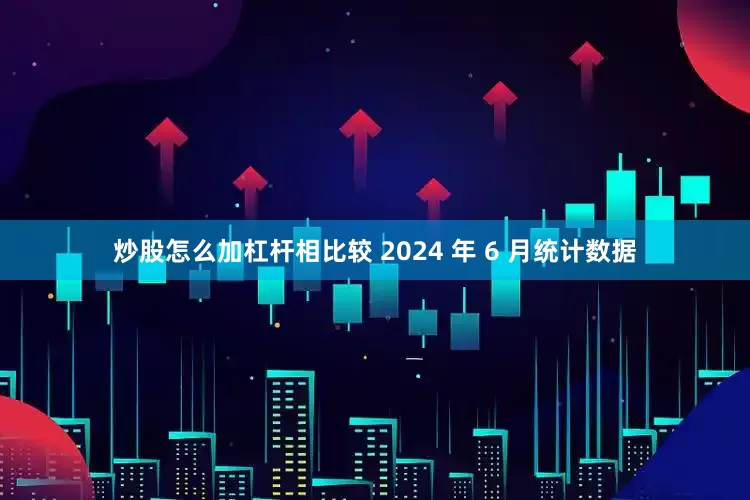 炒股怎么加杠杆相比较 2024 年 6 月统计数据