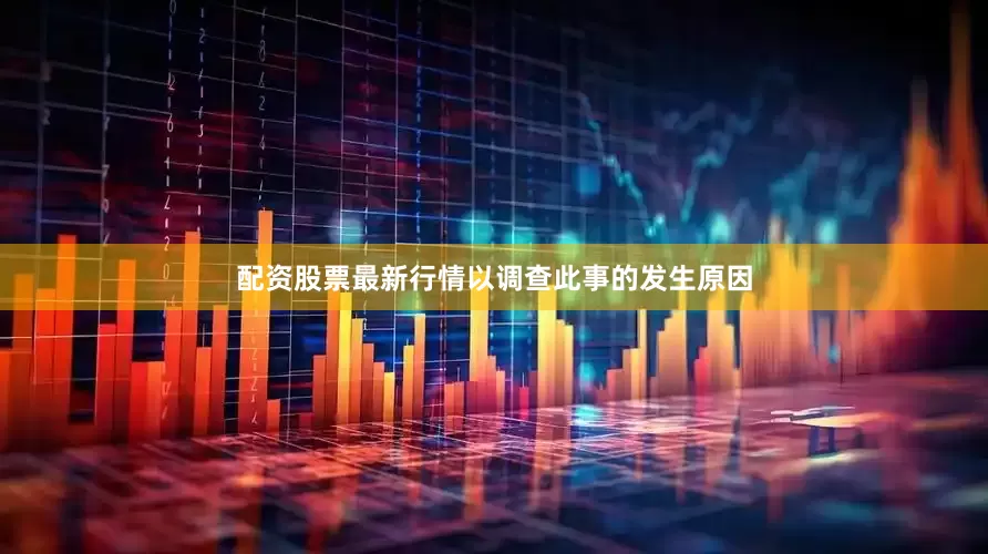 配资股票最新行情以调查此事的发生原因