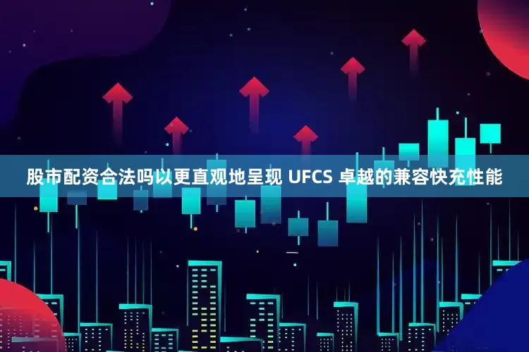 股市配资合法吗以更直观地呈现 UFCS 卓越的兼容快充性能