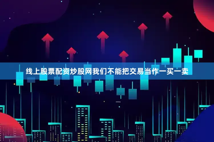 线上股票配资炒股网我们不能把交易当作一买一卖