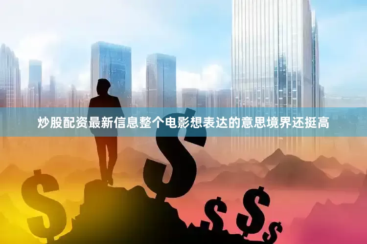 炒股配资最新信息整个电影想表达的意思境界还挺高