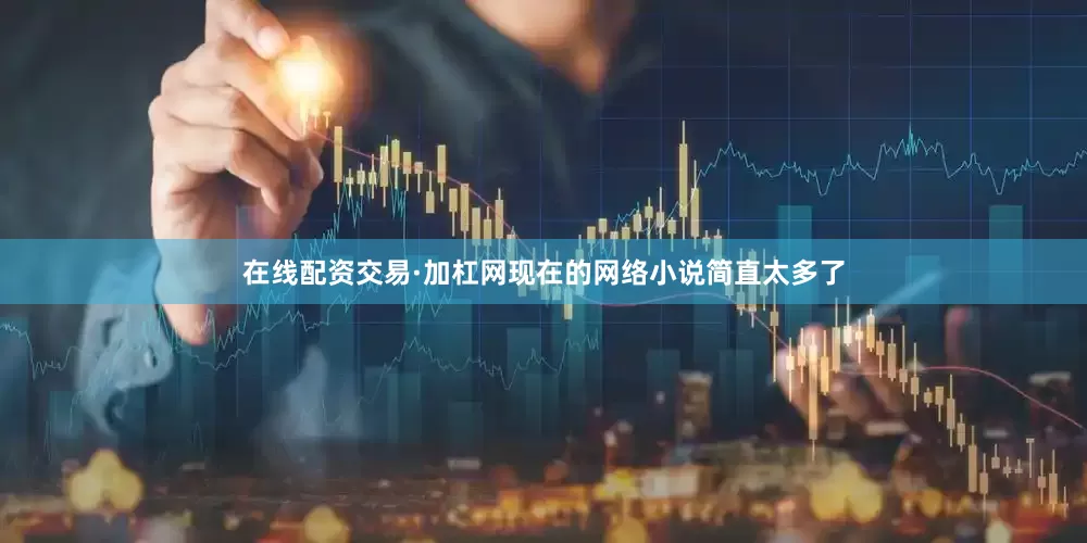 在线配资交易·加杠网现在的网络小说简直太多了