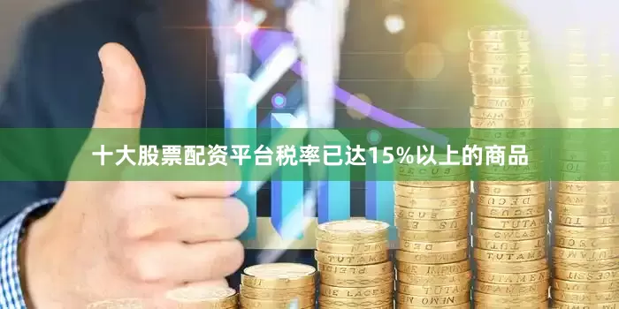 十大股票配资平台税率已达15%以上的商品