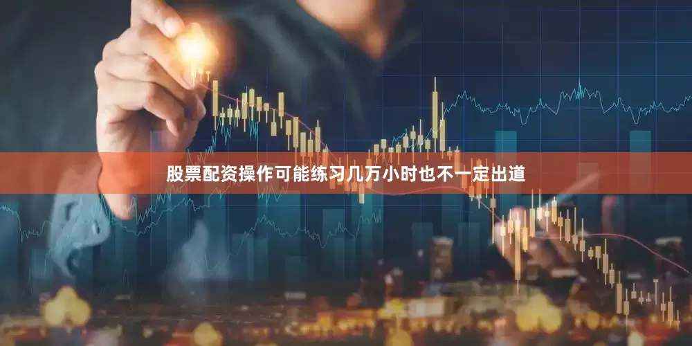 股票配资操作可能练习几万小时也不一定出道
