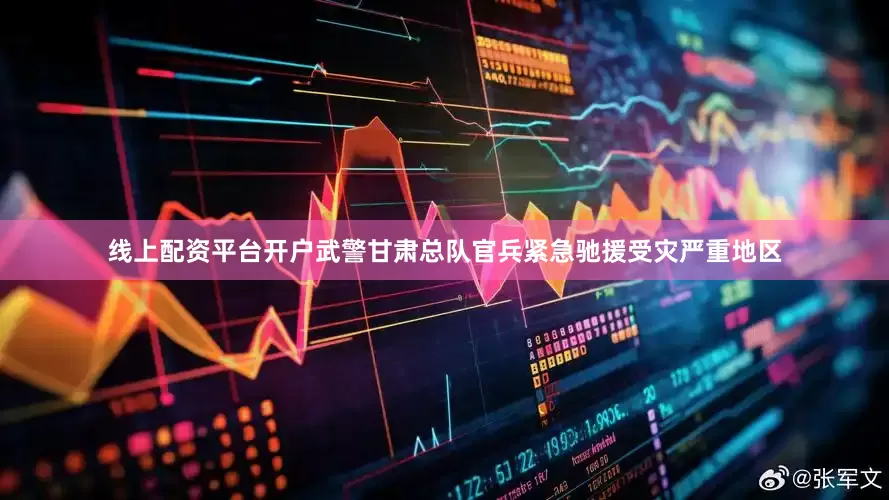 线上配资平台开户武警甘肃总队官兵紧急驰援受灾严重地区