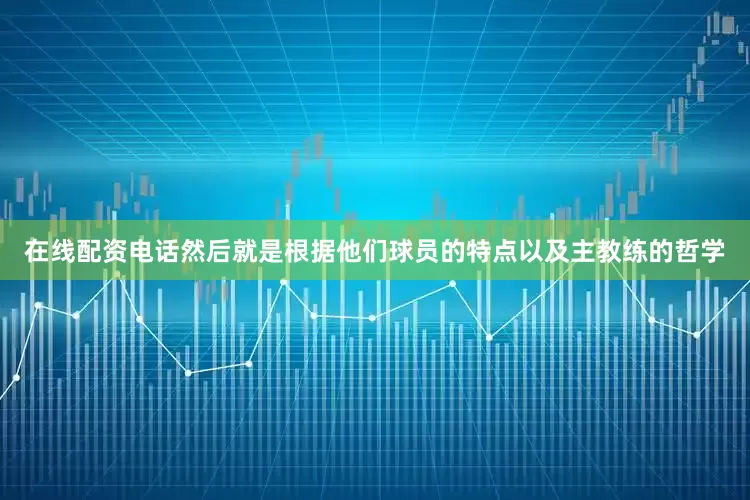 在线配资电话然后就是根据他们球员的特点以及主教练的哲学