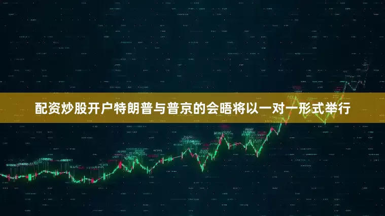 配资炒股开户特朗普与普京的会晤将以一对一形式举行