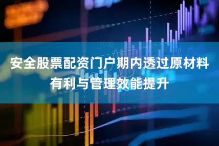 安全股票配资门户期内透过原材料有利与管理效能提升