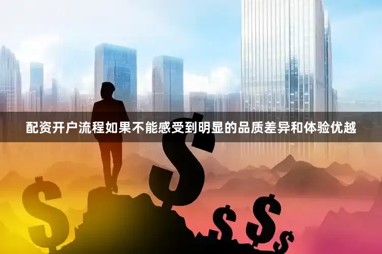 配资开户流程如果不能感受到明显的品质差异和体验优越