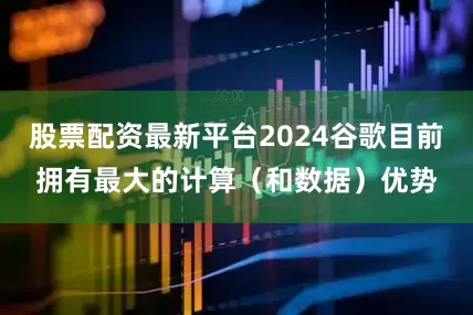 股票配资最新平台2024谷歌目前拥有最大的计算（和数据）优势