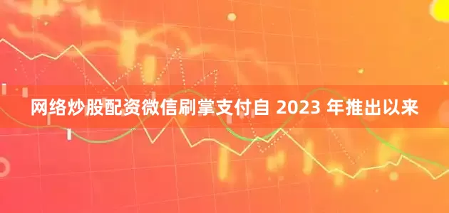 网络炒股配资　　微信刷掌支付自 2023 年推出以来