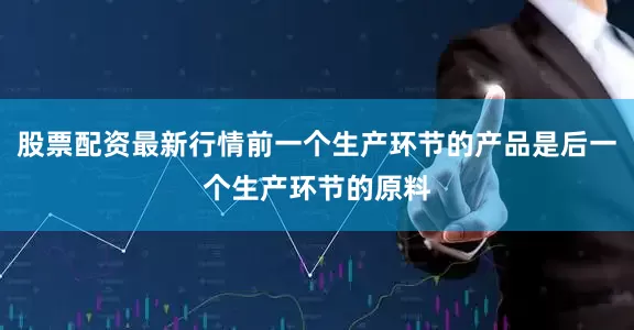 股票配资最新行情前一个生产环节的产品是后一个生产环节的原料