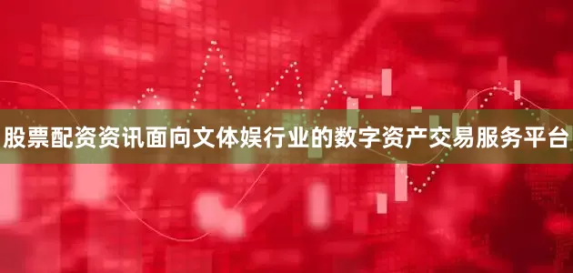 股票配资资讯面向文体娱行业的数字资产交易服务平台