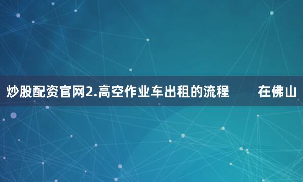 炒股配资官网2.高空作业车出租的流程        在佛山