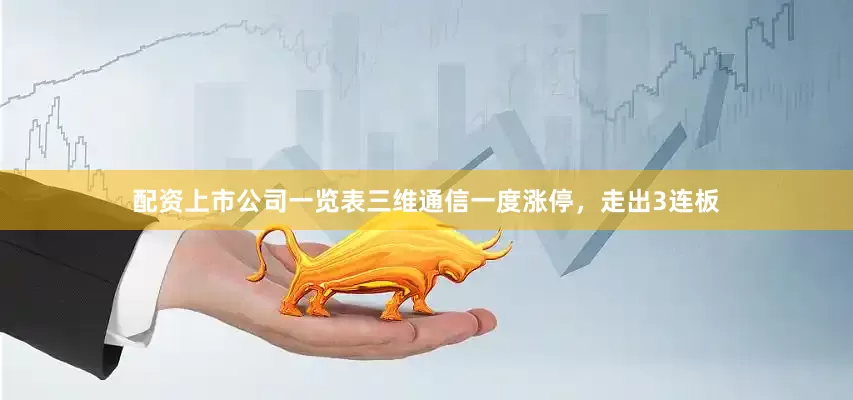 配资上市公司一览表三维通信一度涨停，走出3连板