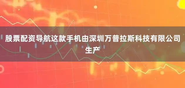 股票配资导航这款手机由深圳万普拉斯科技有限公司生产