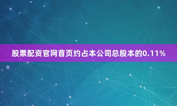 股票配资官网首页约占本公司总股本的0.11%
