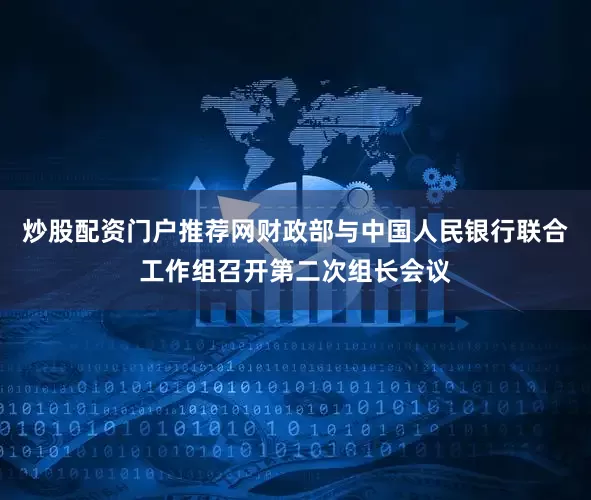 炒股配资门户推荐网财政部与中国人民银行联合工作组召开第二次组长会议