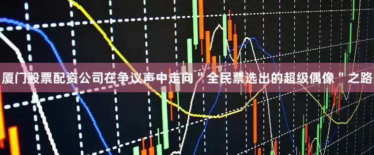 厦门股票配资公司在争议声中走向＂全民票选出的超级偶像＂之路