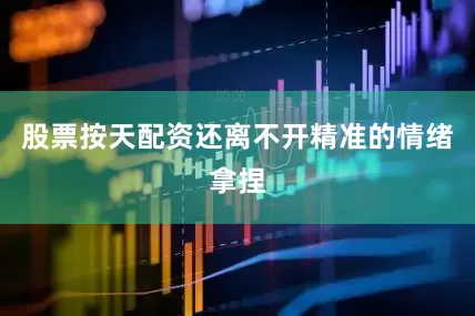 股票按天配资还离不开精准的情绪拿捏