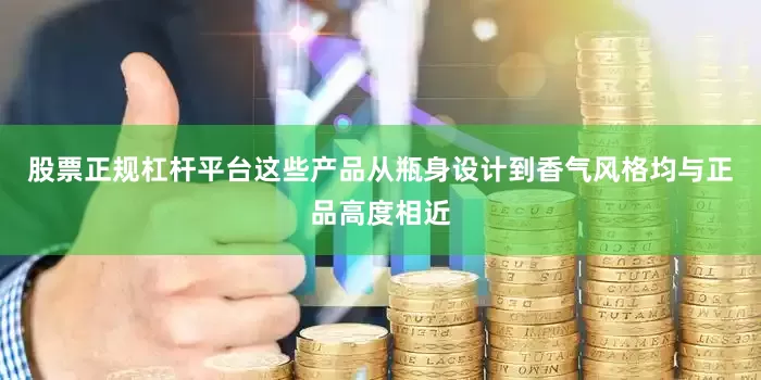 股票正规杠杆平台这些产品从瓶身设计到香气风格均与正品高度相近
