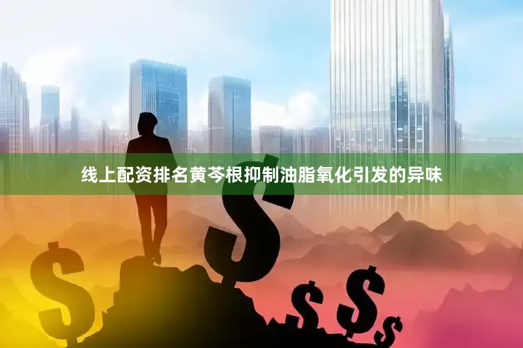 线上配资排名黄芩根抑制油脂氧化引发的异味