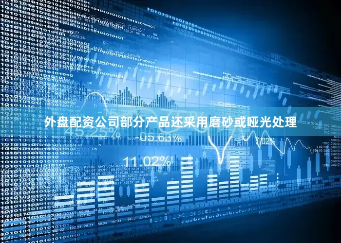 外盘配资公司部分产品还采用磨砂或哑光处理