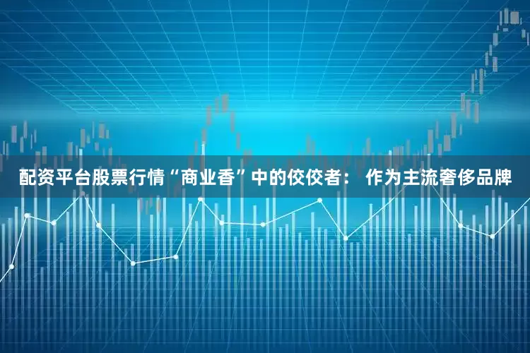 配资平台股票行情“商业香”中的佼佼者： 作为主流奢侈品牌