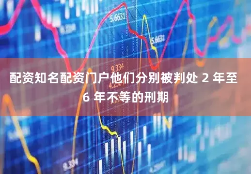 配资知名配资门户他们分别被判处 2 年至 6 年不等的刑期