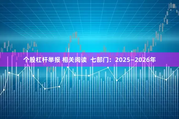 个股杠杆举报 相关阅读  七部门：2025—2026年