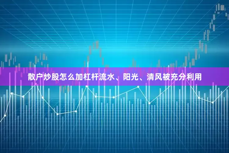 散户炒股怎么加杠杆流水、阳光、清风被充分利用