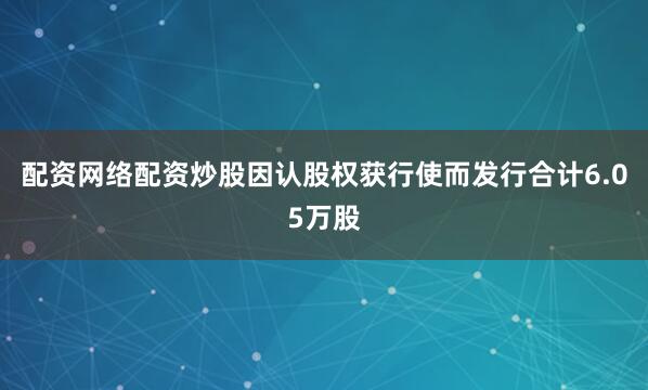 配资网络配资炒股因认股权获行使而发行合计6.05万股