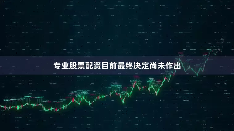 专业股票配资　　目前最终决定尚未作出
