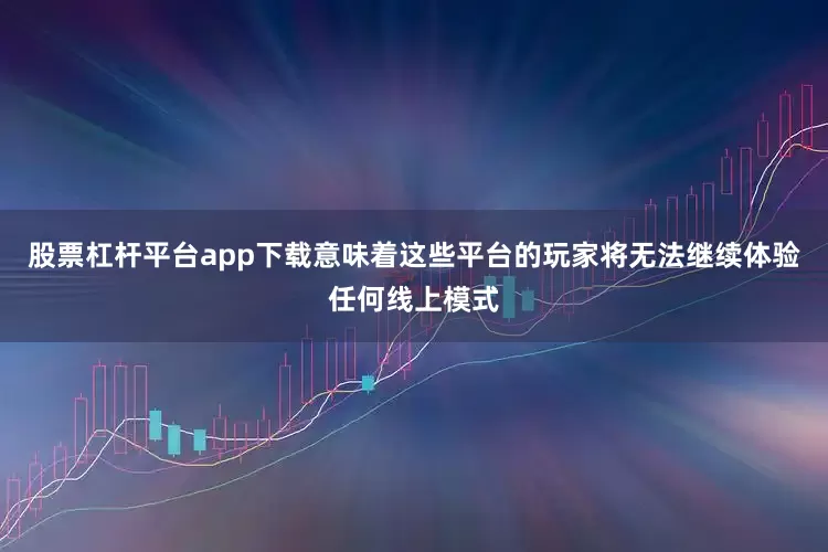 股票杠杆平台app下载意味着这些平台的玩家将无法继续体验任何线上模式