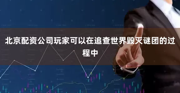北京配资公司玩家可以在追查世界毁灭谜团的过程中