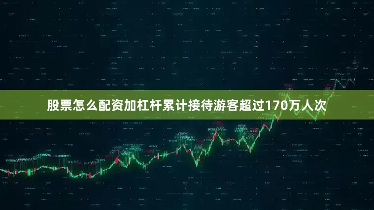 股票怎么配资加杠杆累计接待游客超过170万人次