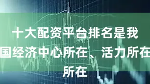 十大配资平台排名是我国经济中心所在、活力所在