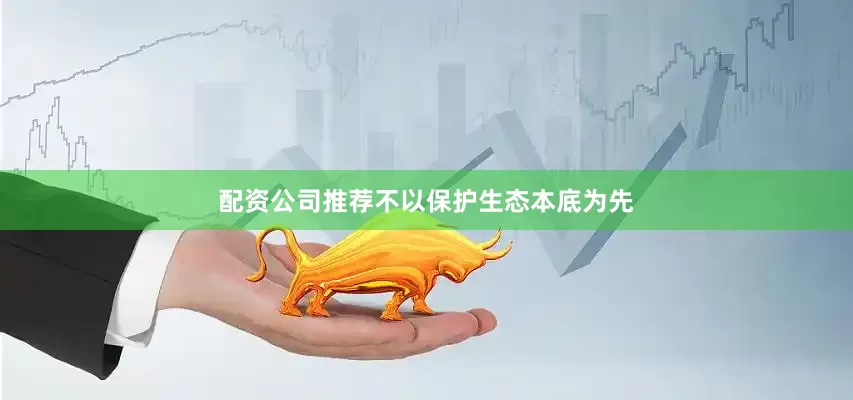 配资公司推荐　　不以保护生态本底为先