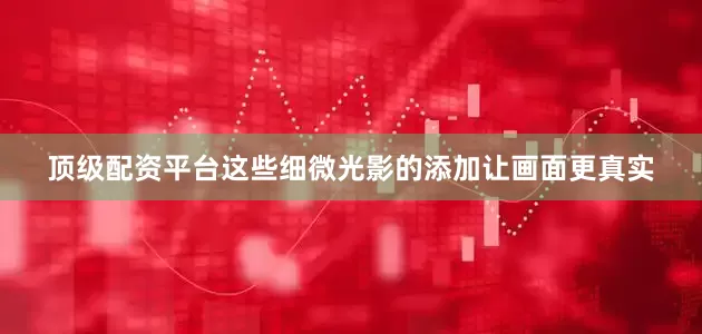 顶级配资平台这些细微光影的添加让画面更真实