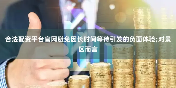 合法配资平台官网避免因长时间等待引发的负面体验;对景区而言