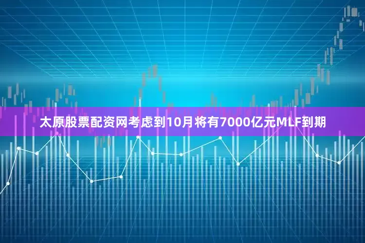 太原股票配资网考虑到10月将有7000亿元MLF到期