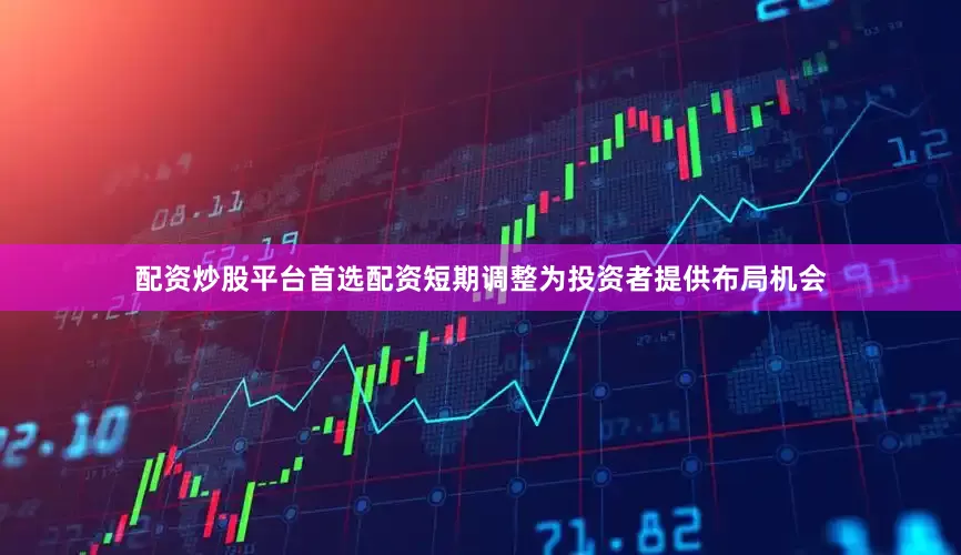 配资炒股平台首选配资短期调整为投资者提供布局机会